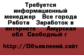 Требуется информационный менеджер - Все города Работа » Заработок в интернете   . Амурская обл.,Свободный г.